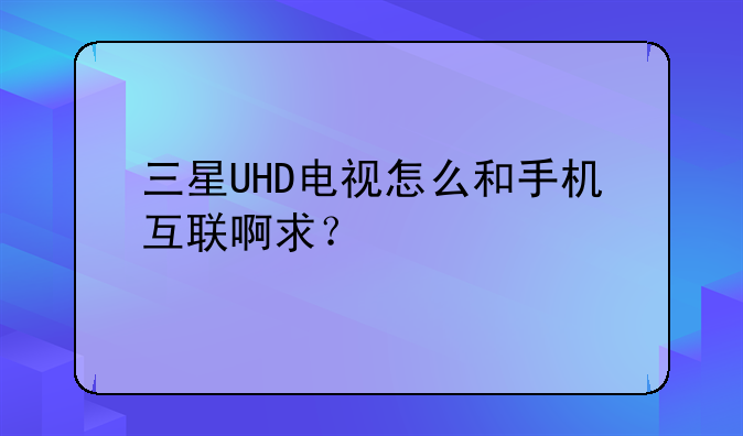 三星UHD电视怎么和手机互联啊求？