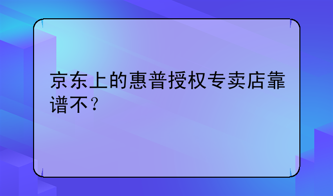 京东上的惠普授权专卖店靠谱不？