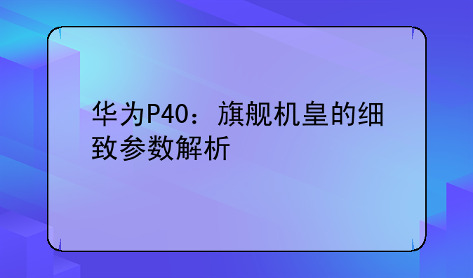 华为P40：旗舰机皇的细致参数解析