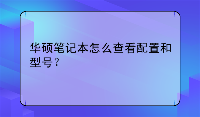 华硕笔记本怎么查看配置和型号？