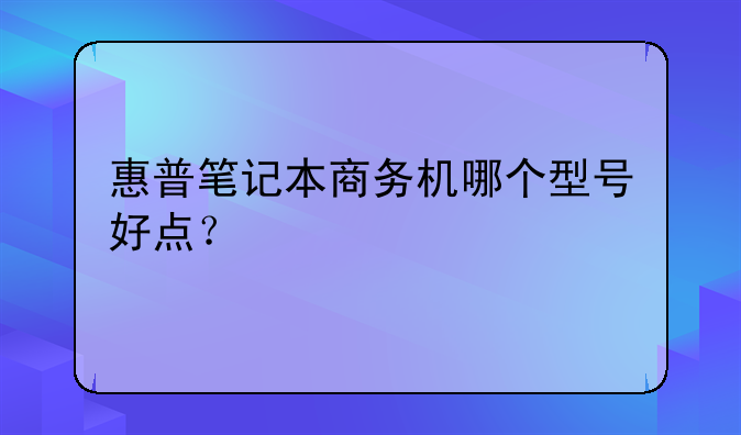惠普笔记本商务机哪个型号好点？