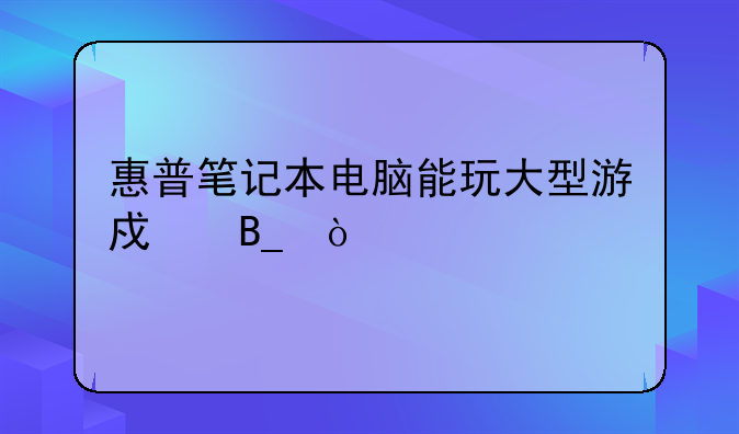 惠普笔记本电脑能玩大型游戏吗？