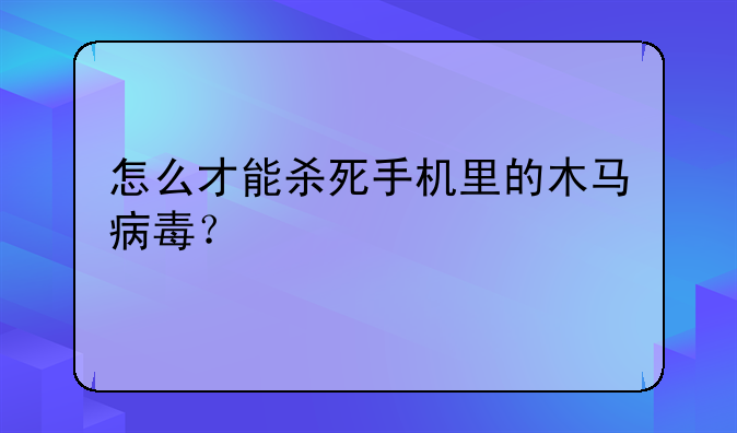怎么才能杀死手机里的木马病毒？
