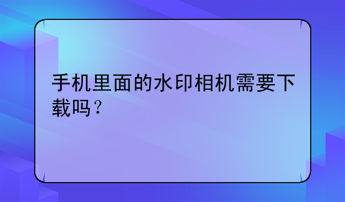 手机里面的水印相机需要下载吗？