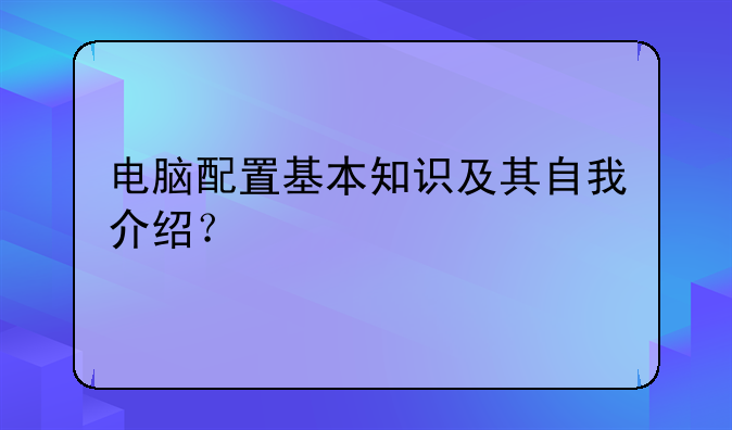 电脑配置基本知识及其自我介绍？