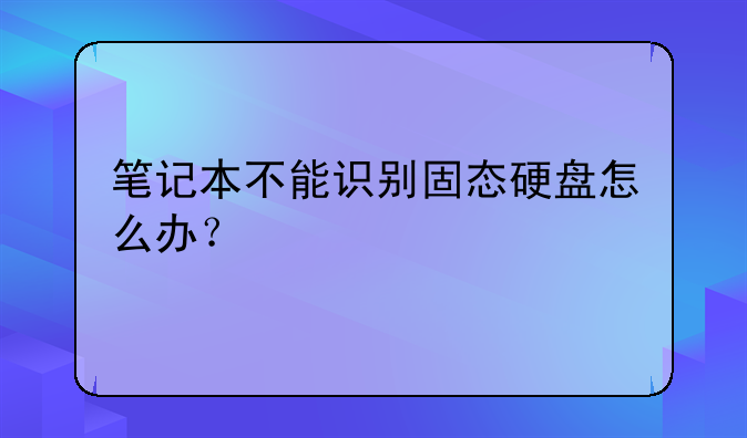 笔记本不能识别固态硬盘怎么办？