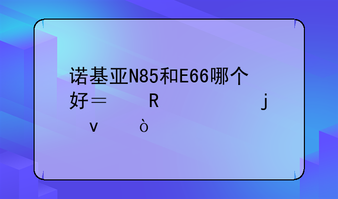 诺基亚N85和E66哪个好？用过的来？