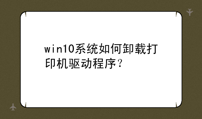win10系统如何卸载打印机驱动程序？