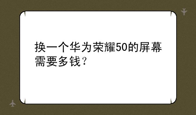 换一个华为荣耀50的屏幕需要多钱？