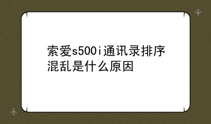 索爱s500i通讯录排序混乱是什么原因