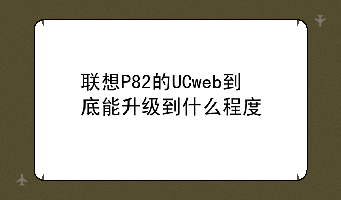 联想P82的UCweb到底能升级到什么程度