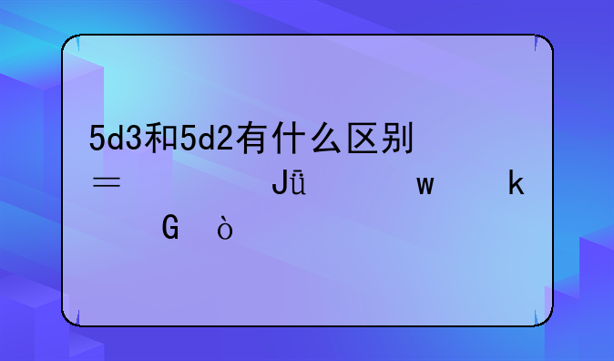 5d3和5d2有什么区别？价钱差距多少？