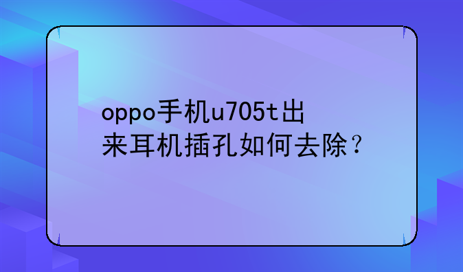 oppo手机u705t出来耳机插孔如何去除？