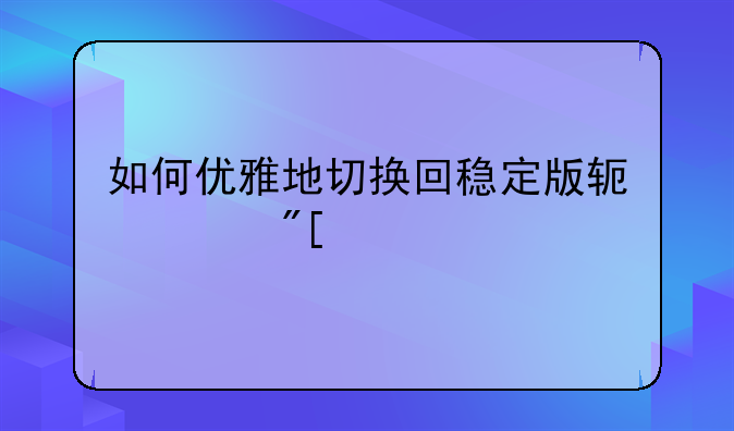 如何优雅地切换回稳定版软件或系统