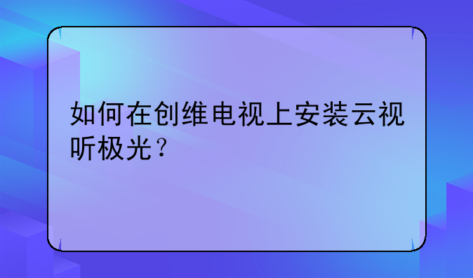 如何在创维电视上安装云视听极光？