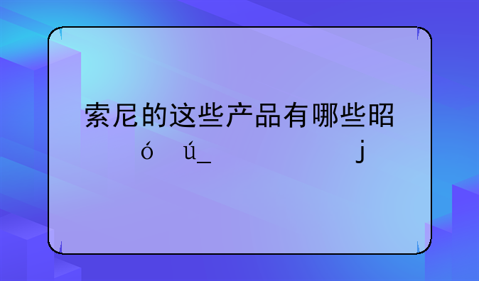 索尼的这些产品有哪些是值得购买的