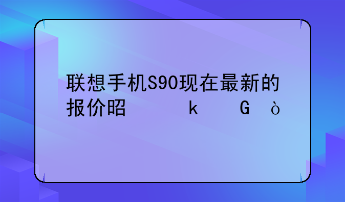 联想手机S90现在最新的报价是多少？