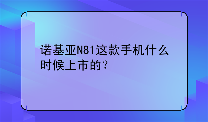 诺基亚N81这款手机什么时候上市的？