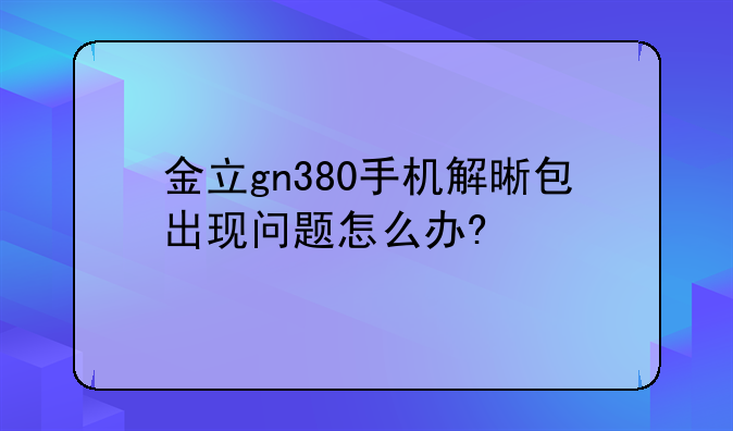 金立gn380手机解晰包出现问题怎么办?、金