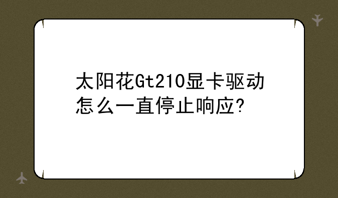 太阳花Gt210显卡驱动怎么一直停止响应?