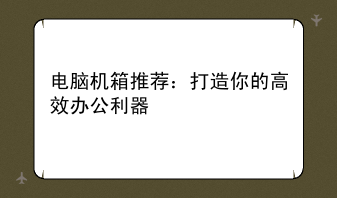 电脑机箱推荐：打造你的高效办公利器