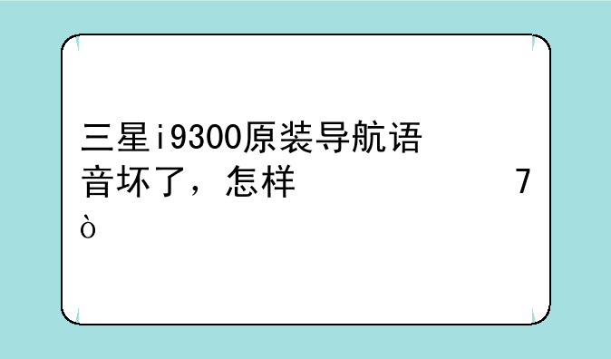 三星i9300原装导航语音坏了，怎样修复？