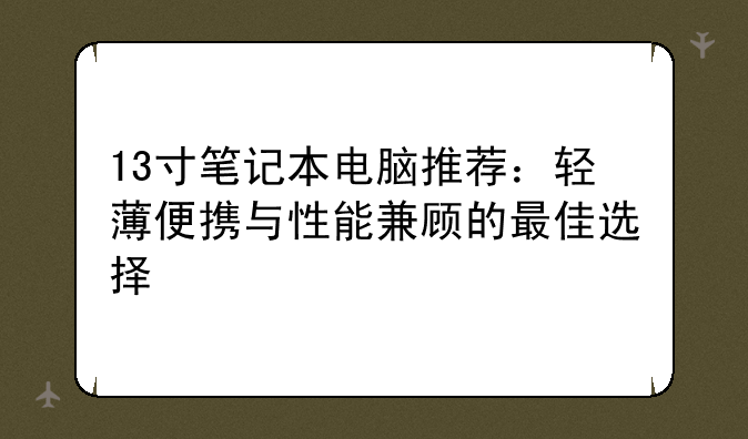 13寸笔记本电脑推荐：轻薄便携与性能兼顾的最佳选择