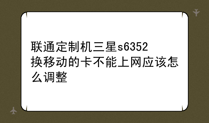 联通定制机三星s6352换移动的卡不能上网应该怎么调整