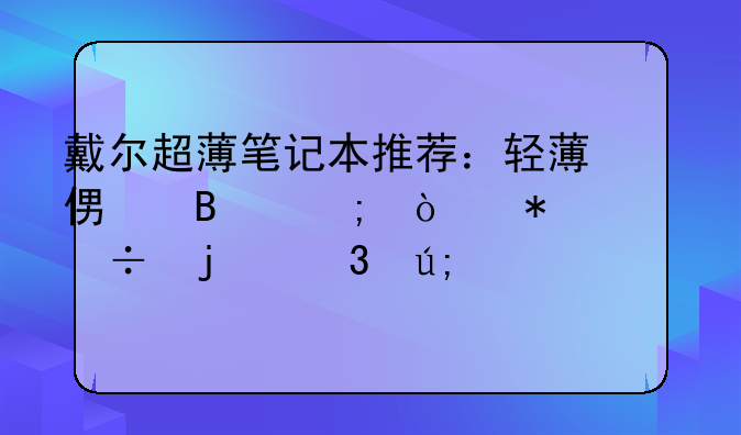 戴尔超薄笔记本推荐：轻薄便携与强劲性能的完美平衡