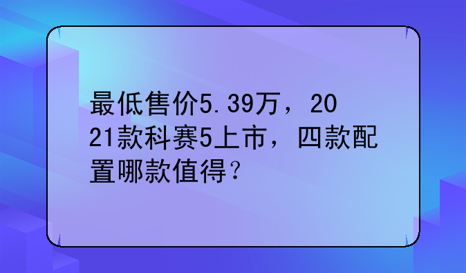 最低售价5.39万，2021款科赛5上市，四款配置哪款值得？