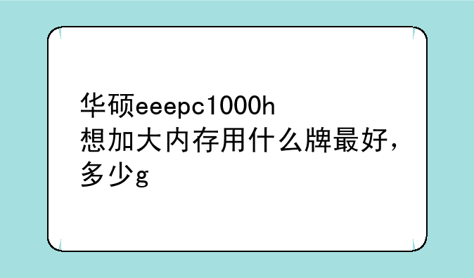 华硕eeepc1000h想加大内存用什么牌最好，多少g