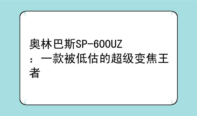 奥林巴斯SP-600UZ：一款被低估的超级变焦王者