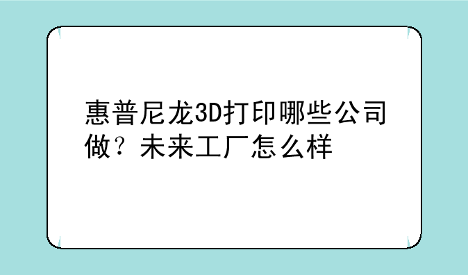 惠普尼龙3D打印哪些公司做？未来工厂怎么样
