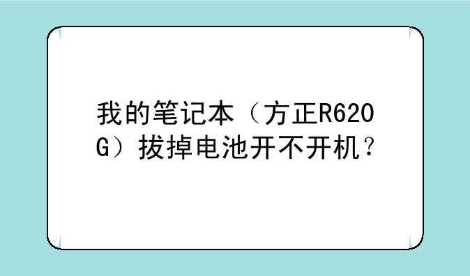我的笔记本（方正R620G）拔掉电池开不开机？