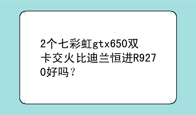 2个七彩虹gtx650双卡交火比迪兰恒进R9270好吗？