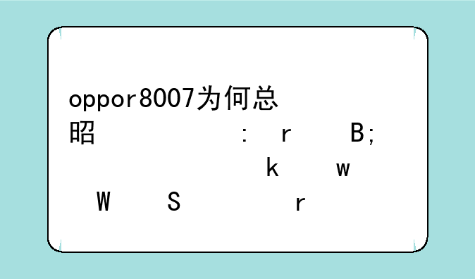 oppor8007为何总是出现最后一次通话记录且死机