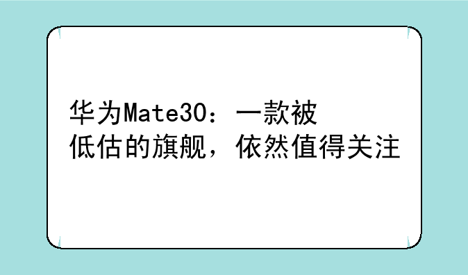 华为Mate30：一款被低估的旗舰，依然值得关注