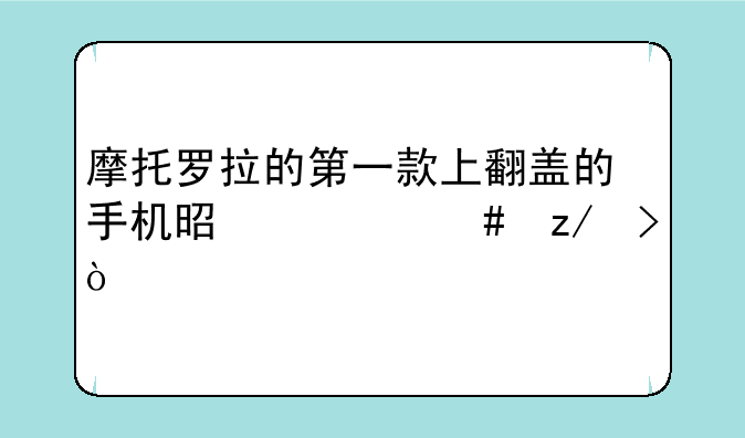 摩托罗拉的第一款上翻盖的手机是什么型号？