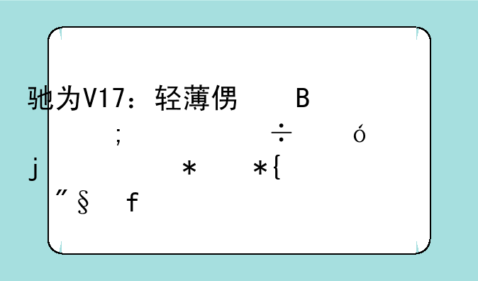 驰为V17：轻薄便携与性能兼顾的移动办公利器