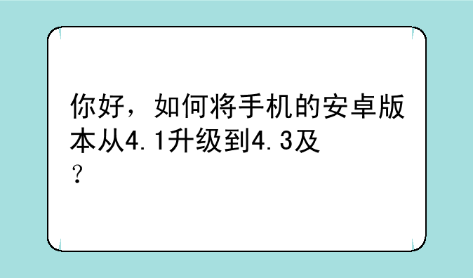 你好，如何将手机的安卓版本从4.1升级到4.3及？