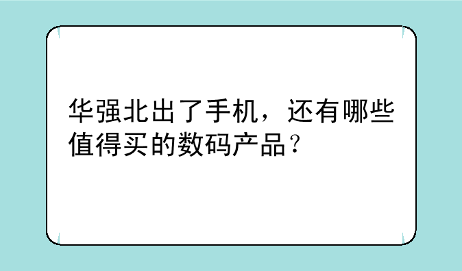 华强北出了手机，还有哪些值得买的数码产品？