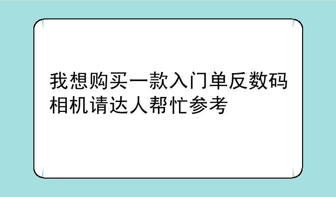 我想购买一款入门单反数码相机请达人帮忙参考