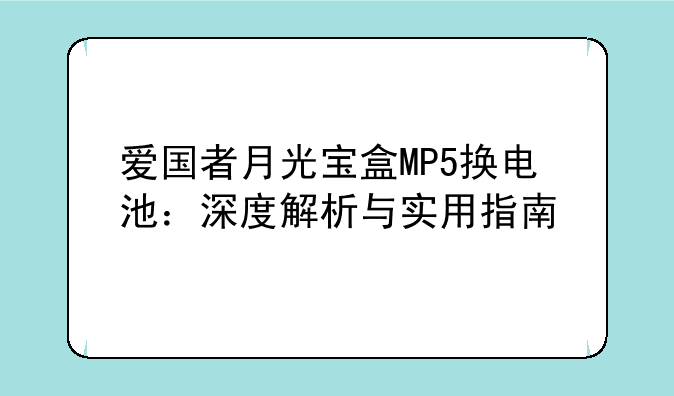爱国者月光宝盒MP5换电池：深度解析与实用指南