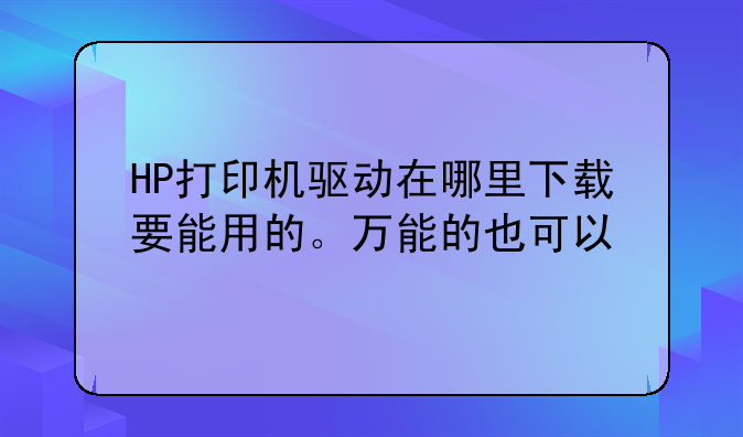 HP打印机驱动在哪里下载要能用的。万能的也可以