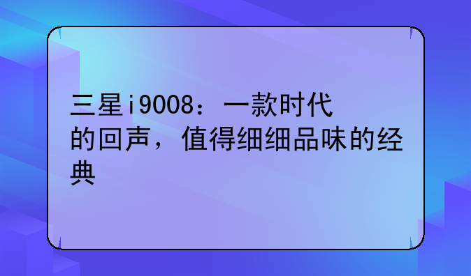 三星i9008：一款时代的回声，值得细细品味的经典