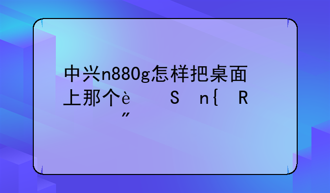 中兴n880g怎样把桌面上那个返回键调到手机下方？