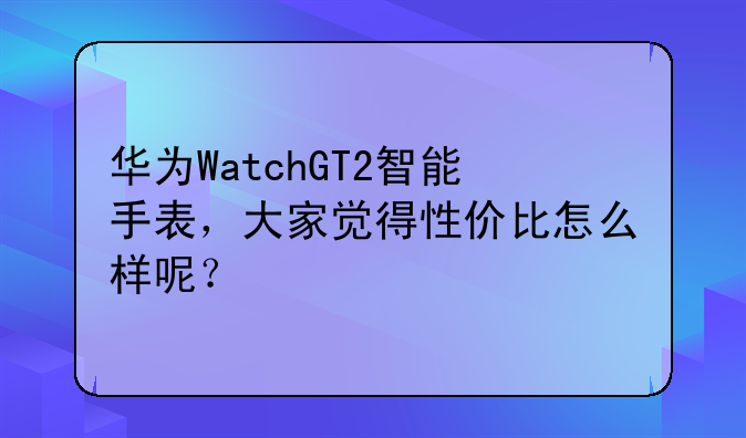 华为WatchGT2智能手表，大家觉得性价比怎么样呢？