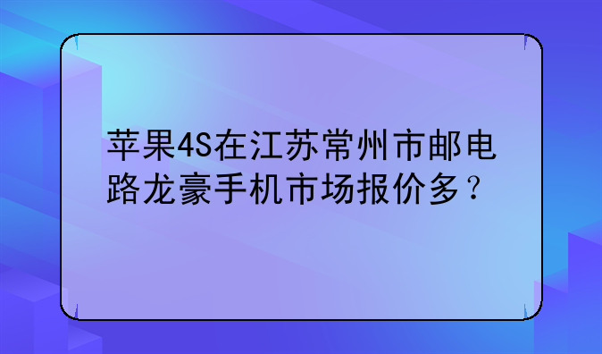 苹果4S在江苏常州市邮电路龙豪手机市场报价多？