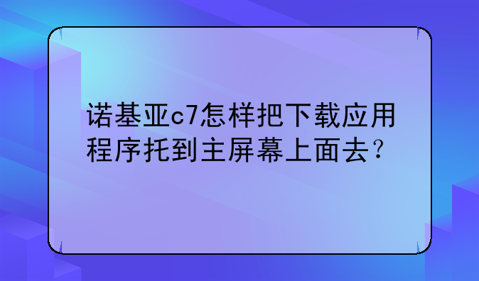 诺基亚c7怎样把下载应用程序托到主屏幕上面去？