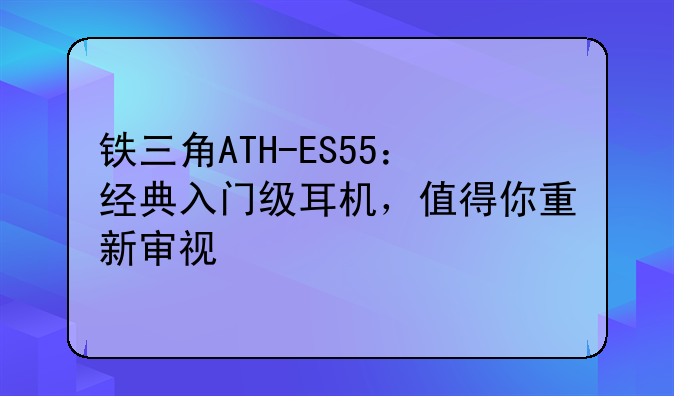 铁三角ATH-ES55：经典入门级耳机，值得你重新审视